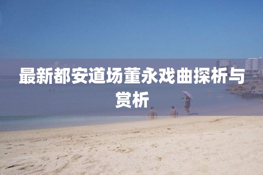 最新都安道場(chǎng)董永戲曲探析與賞析
